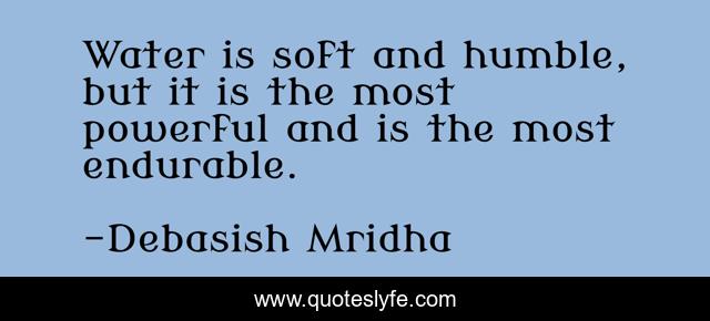 Water is soft and humble, but it is the most powerful and is the most endurable.