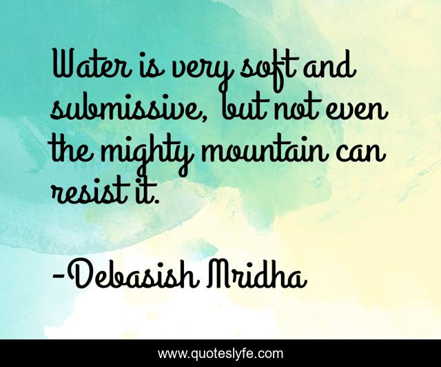 Water is very soft and submissive, but not even the mighty mountain can resist it.