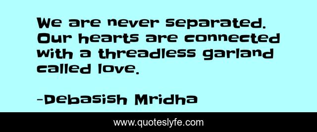 We are never separated. Our hearts are connected with a threadless garland called love.