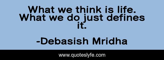 What we think is life. What we do just defines it.