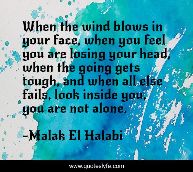 When the wind blows in your face, when you feel you are losing your head, when the going gets tough, and when all else fails, look inside you, you are not alone.