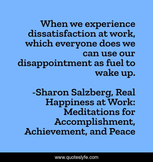 When we experience dissatisfaction at work, which everyone does we can use our disappointment as fuel to wake up.