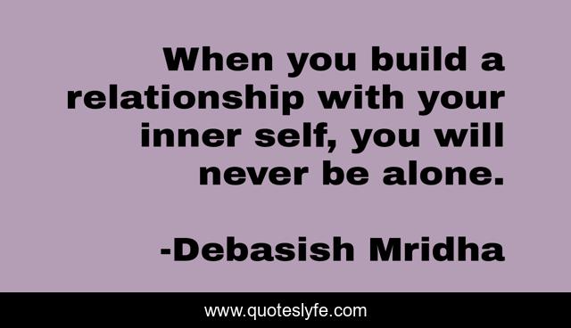 When you build a relationship with your inner self, you will never be alone.