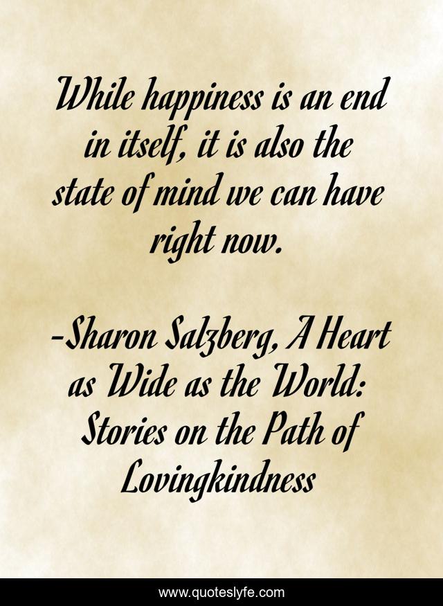 While happiness is an end in itself, it is also the state of mind we can have right now.
