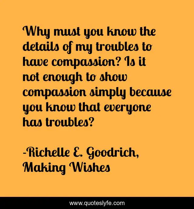 Why must you know the details of my troubles to have compassion? Is it not enough to show compassion simply because you know that everyone has troubles?