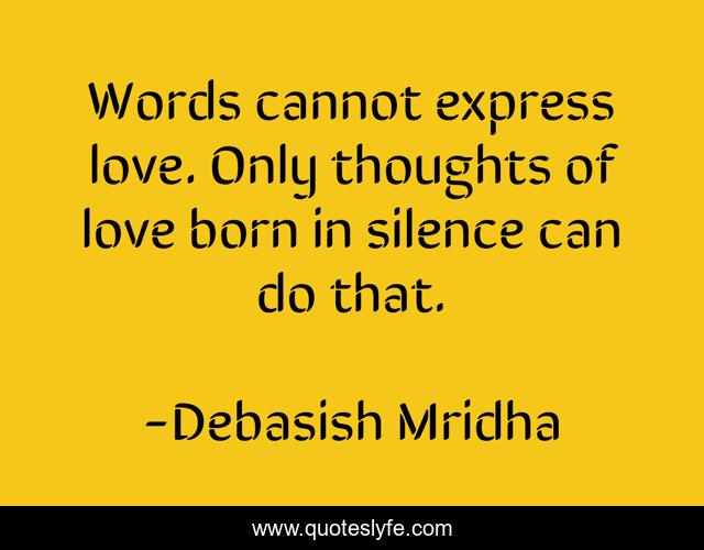 Words cannot express love. Only thoughts of love born in silence can do that.