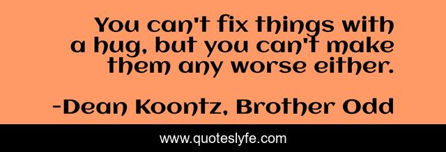 You can't fix things with a hug, but you can't make them any worse either.