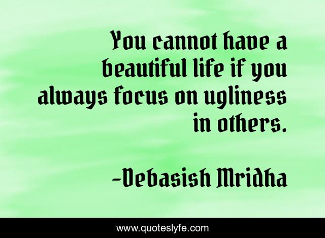 You cannot have a beautiful life if you always focus on ugliness in others.