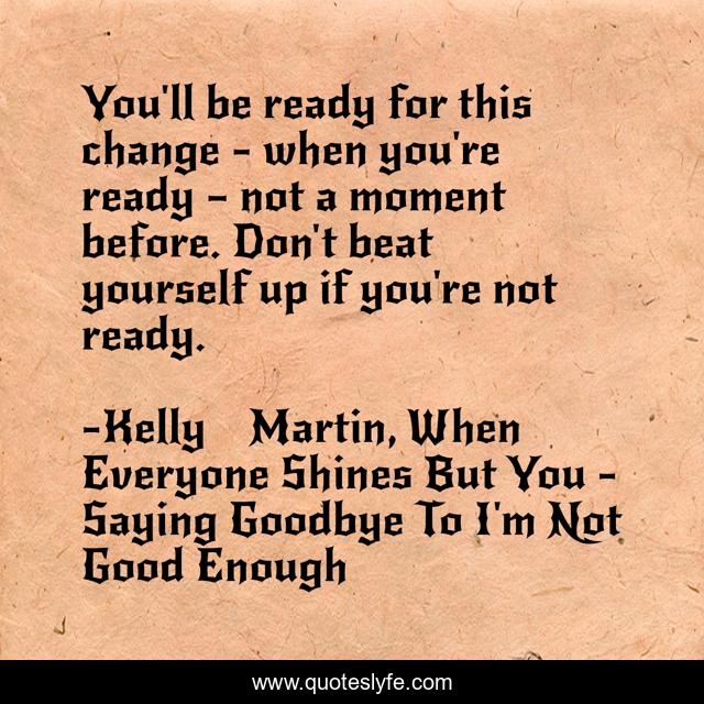 You'll be ready for this change - when you're ready – not a moment before. Don't beat yourself up if you're not ready.