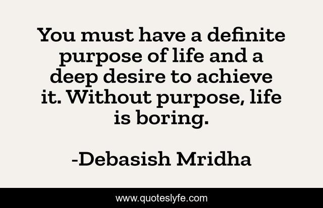 You must have a definite purpose of life and a deep desire to achieve it. Without purpose, life is boring.