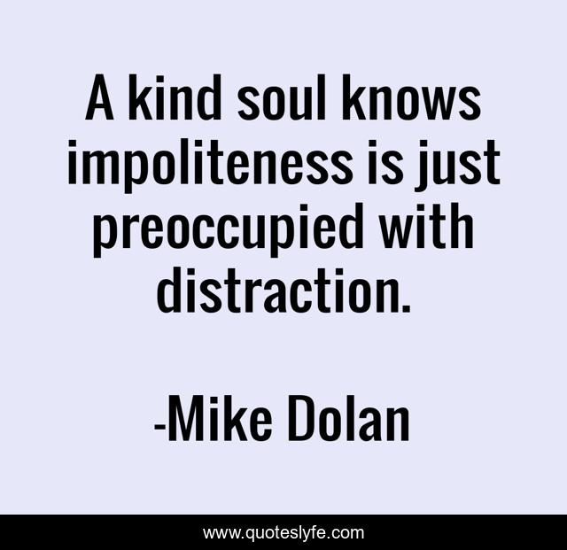 A kind soul knows impoliteness is just preoccupied with distraction.