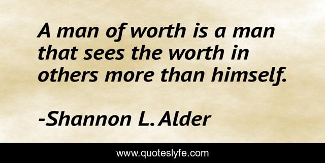A man of worth is a man that sees the worth in others more than himself.