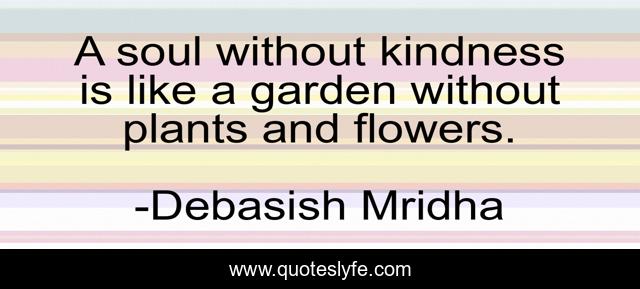 A soul without kindness is like a garden without plants and flowers.