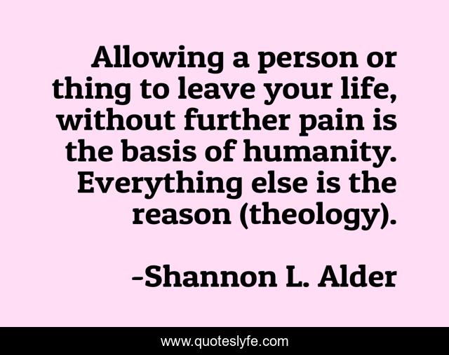 Allowing a person or thing to leave your life, without further pain is the basis of humanity. Everything else is the reason (theology).
