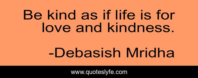 Be kind as if life is for love and kindness.