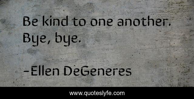 Be kind to one another. Bye, bye.