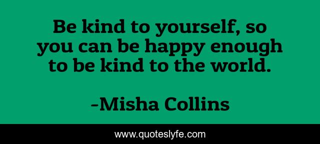 Be kind to yourself, so you can be happy enough to be kind to the world.