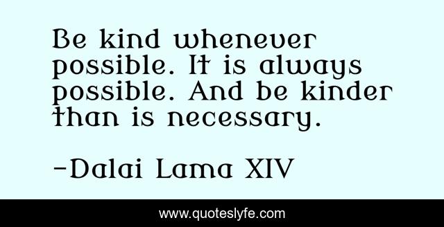 Be kind whenever possible. It is always possible. And be kinder than is necessary.