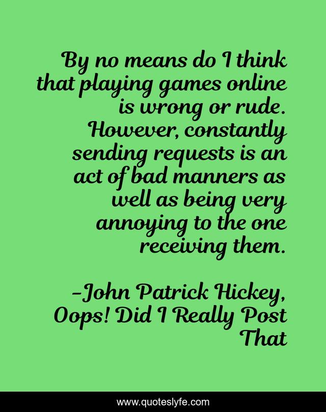By no means do I think that playing games online is wrong or rude. However, constantly sending requests is an act of bad manners as well as being very annoying to the one receiving them.