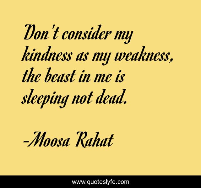 Don't consider my kindness as my weakness, the beast in me is sleeping not dead.