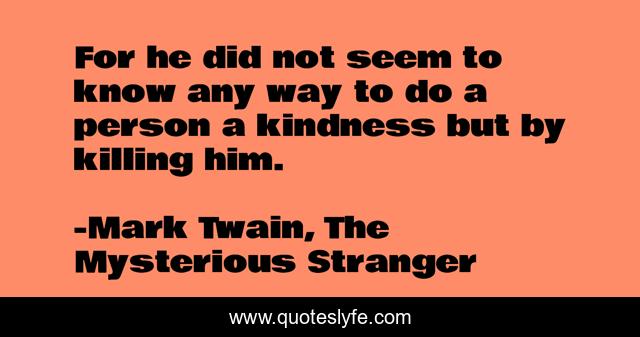 For he did not seem to know any way to do a person a kindness but by killing him.