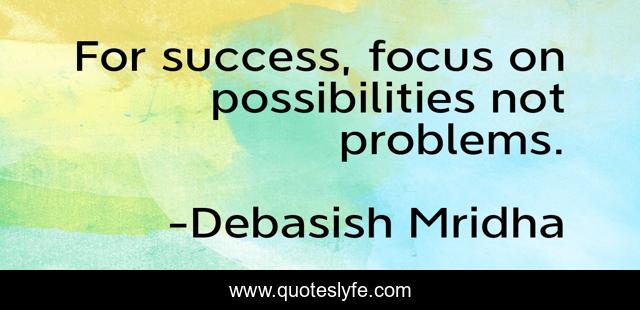For success, focus on possibilities not problems.