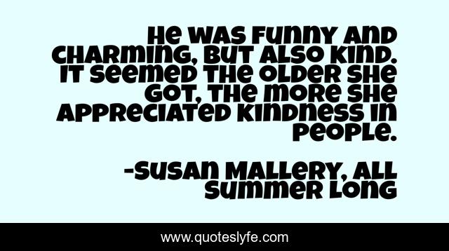 He was funny and charming, but also kind. It seemed the older she got, the more she appreciated kindness in people.