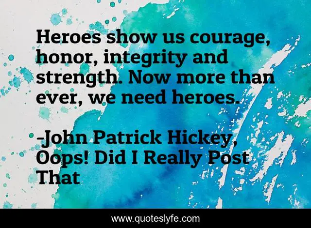 Heroes show us courage, honor, integrity and strength. Now more than ever, we need heroes.