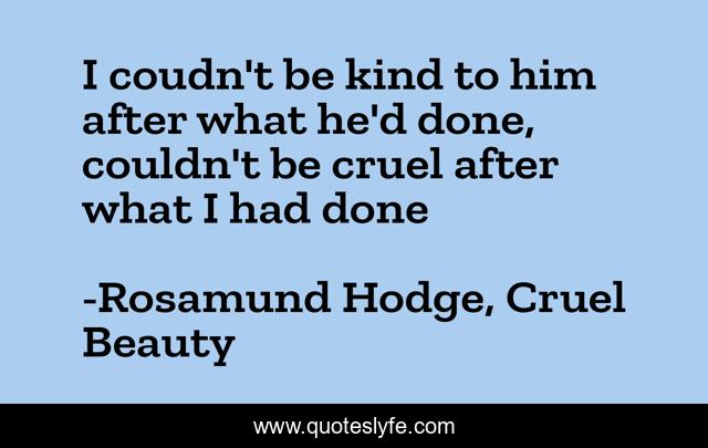I coudn't be kind to him after what he'd done, couldn't be cruel after what I had done