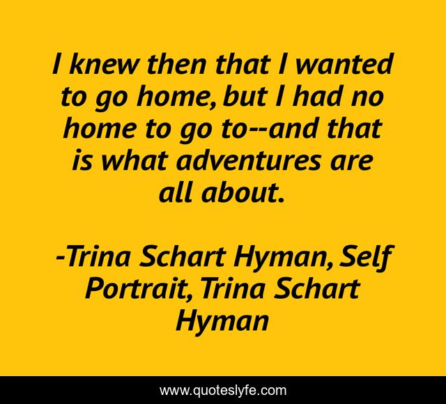 I knew then that I wanted to go home, but I had no home to go to--and that is what adventures are all about.
