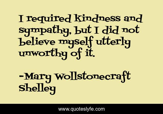 I required kindness and sympathy, but I did not believe myself utterly unworthy of it.