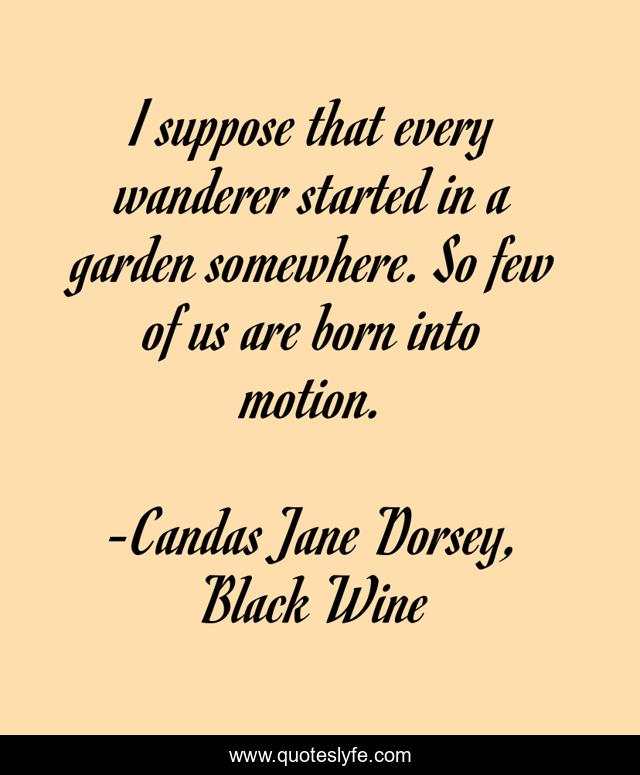 I suppose that every wanderer started in a garden somewhere. So few of us are born into motion.