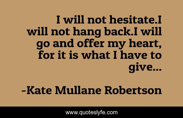 I will not hesitate.I will not hang back.I will go and offer my heart, for it is what I have to give...