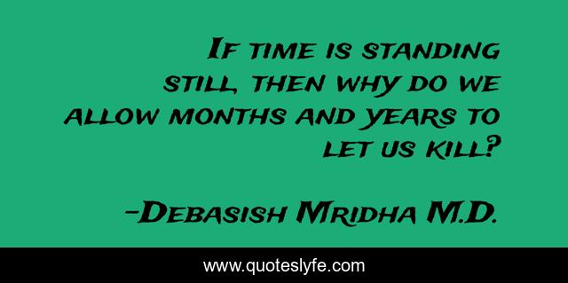 If time is standing still, then why do we allow months and years to let us kill?