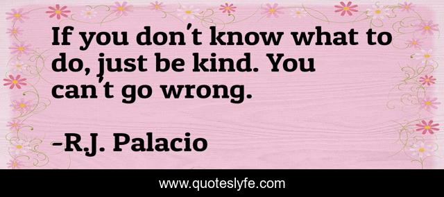 If you don't know what to do, just be kind. You can't go wrong.