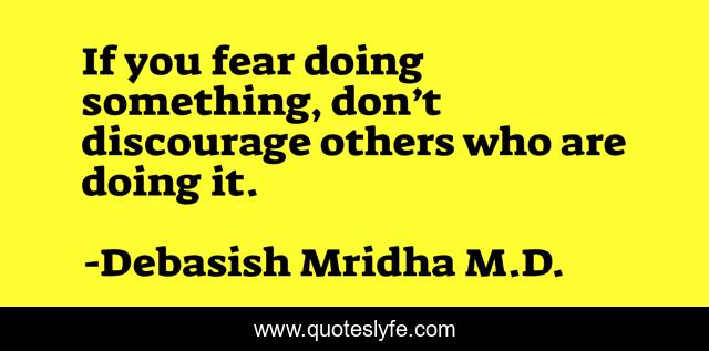 If you fear doing something, don’t discourage others who are doing it.