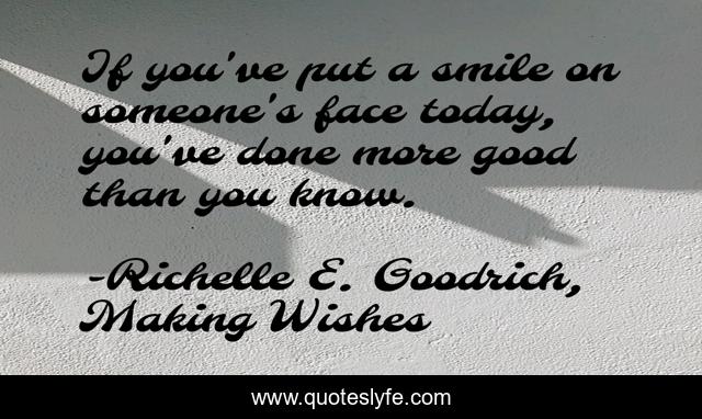 If you've put a smile on someone's face today, you've done more good than you know.