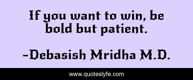 If you want to win, be bold but patient.