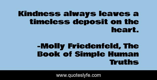 Kindness always leaves a timeless deposit on the heart.
