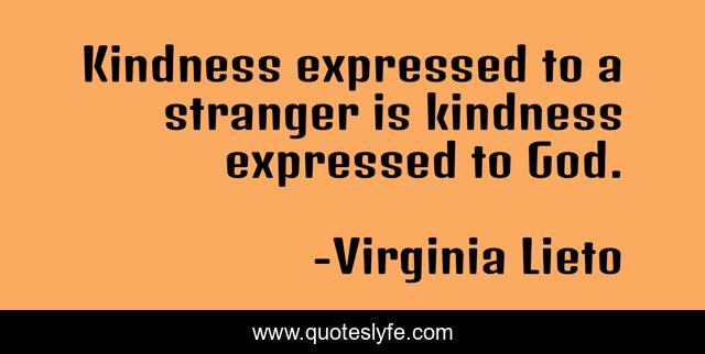 Kindness expressed to a stranger is kindness expressed to God.