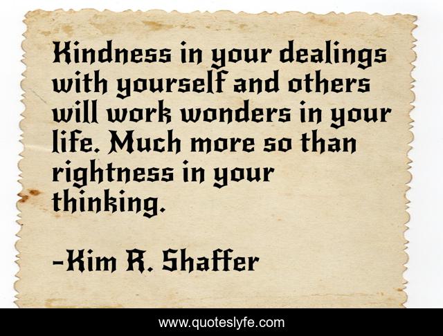 Kindness in your dealings with yourself and others will work wonders in your life. Much more so than rightness in your thinking.