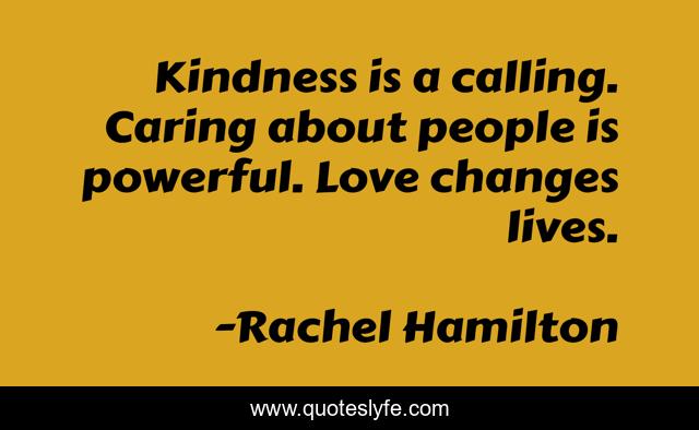Kindness is a calling. Caring about people is powerful. Love changes lives.