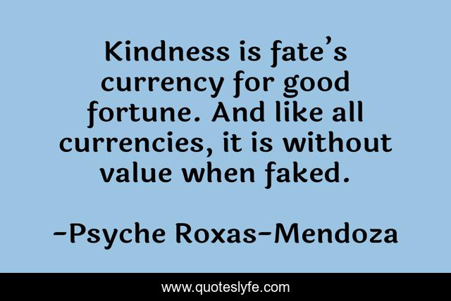 Kindness is fate’s currency for good fortune. And like all currencies, it is without value when faked.