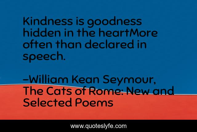 Kindness is goodness hidden in the heartMore often than declared in speech.