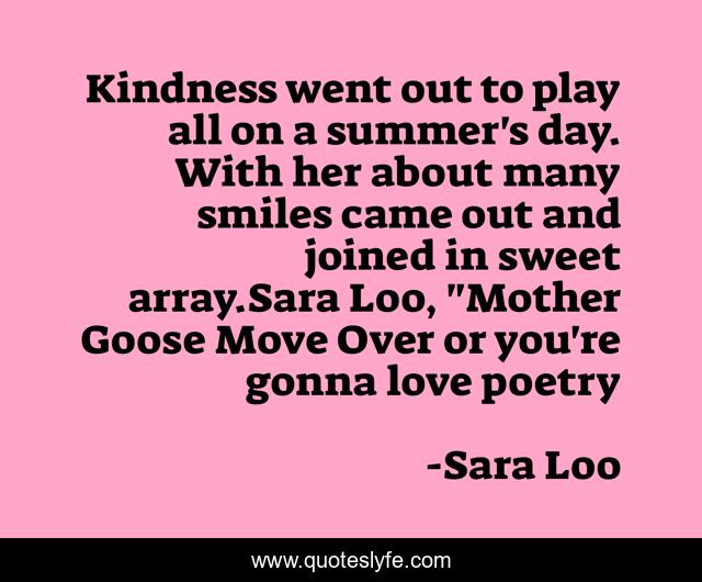 Kindness went out to play all on a summer's day. With her about many smiles came out and joined in sweet array.Sara Loo, 