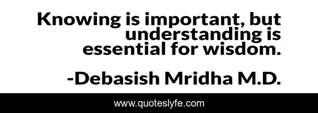 Knowing is important, but understanding is essential for wisdom.