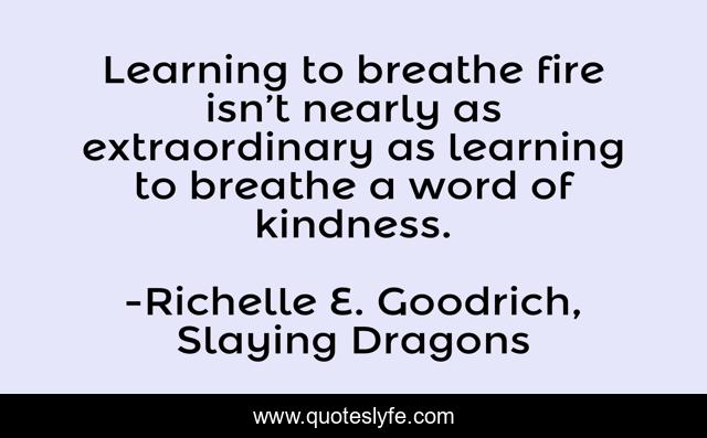 Learning to breathe fire isn’t nearly as extraordinary as learning to breathe a word of kindness.
