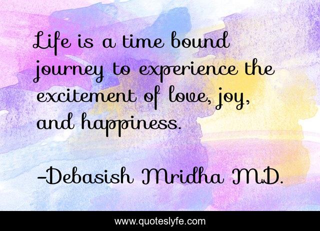 Life is a time bound journey to experience the excitement of love, joy, and happiness.