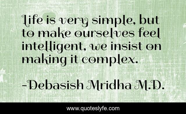 Life is very simple, but to make ourselves feel intelligent, we insist on making it complex.