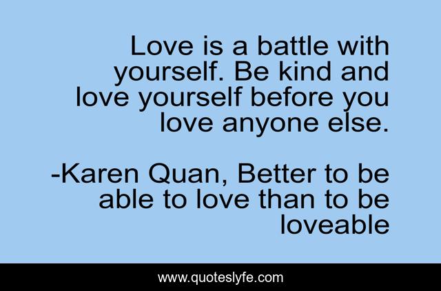 Love is a battle with yourself. Be kind and love yourself before you love anyone else.